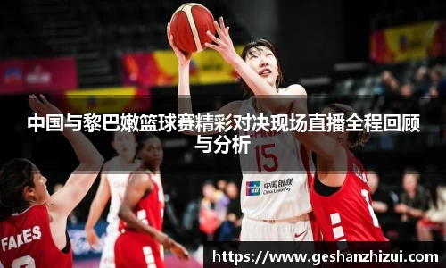 中国与黎巴嫩篮球赛精彩对决现场直播全程回顾与分析
