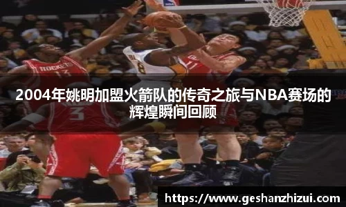 2004年姚明加盟火箭队的传奇之旅与NBA赛场的辉煌瞬间回顾