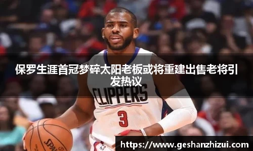 保罗生涯首冠梦碎太阳老板或将重建出售老将引发热议