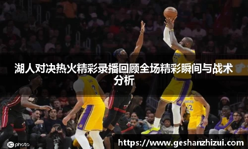 湖人对决热火精彩录播回顾全场精彩瞬间与战术分析