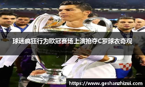 球迷疯狂行为欧冠赛场上演抢夺C罗球衣奇观