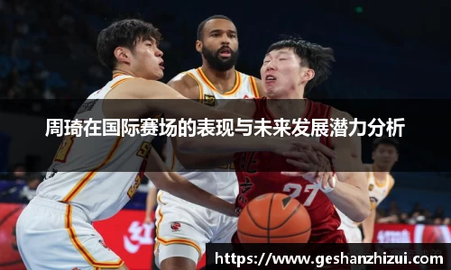 周琦在国际赛场的表现与未来发展潜力分析