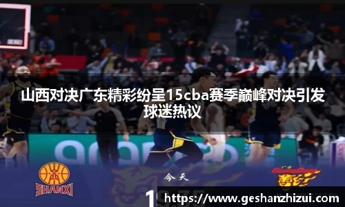 山西对决广东精彩纷呈15cba赛季巅峰对决引发球迷热议